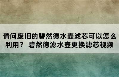 请问废旧的碧然德水壶滤芯可以怎么利用？ 碧然德滤水壶更换滤芯视频